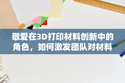 敬爱在3D打印材料创新中的角色，如何激发团队对材料的深情厚意？