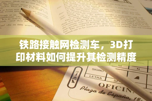 铁路接触网检测车，3D打印材料如何提升其检测精度与耐用性？