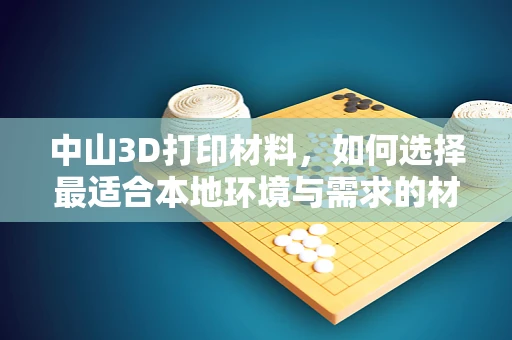 中山3D打印材料，如何选择最适合本地环境与需求的材料？