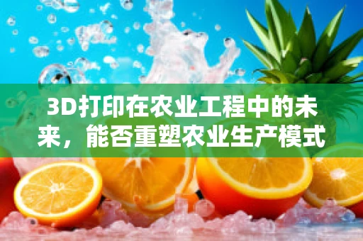 3D打印在农业工程中的未来，能否重塑农业生产模式？