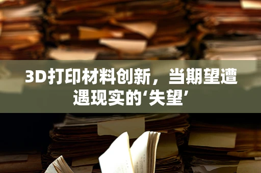 3D打印材料创新，当期望遭遇现实的‘失望’