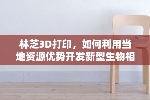林芝3D打印，如何利用当地资源优势开发新型生物相容材料？