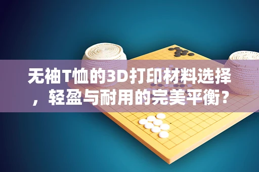 无袖T恤的3D打印材料选择，轻盈与耐用的完美平衡？