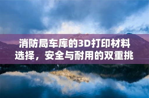 消防局车库的3D打印材料选择，安全与耐用的双重挑战