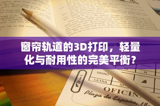 窗帘轨道的3D打印，轻量化与耐用性的完美平衡？
