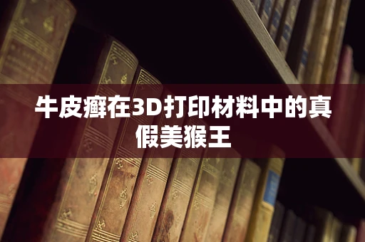 牛皮癣在3D打印材料中的真假美猴王