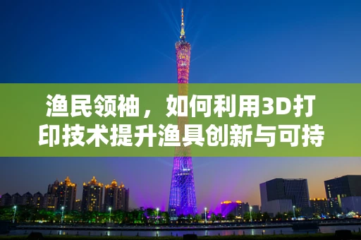 渔民领袖，如何利用3D打印技术提升渔具创新与可持续性？