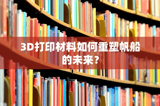 3D打印材料如何重塑帆船的未来？