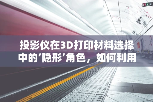 投影仪在3D打印材料选择中的‘隐形’角色，如何利用其精准性优化材料沉积？