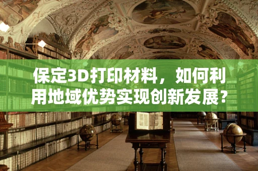 保定3D打印材料，如何利用地域优势实现创新发展？