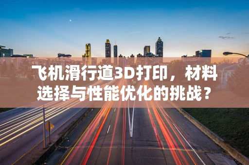 飞机滑行道3D打印，材料选择与性能优化的挑战？