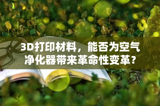 3D打印材料，能否为空气净化器带来革命性变革？