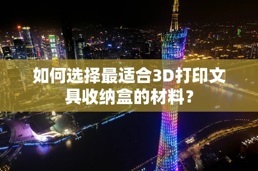 如何选择最适合3D打印文具收纳盒的材料？