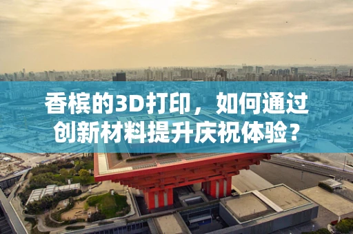 香槟的3D打印，如何通过创新材料提升庆祝体验？