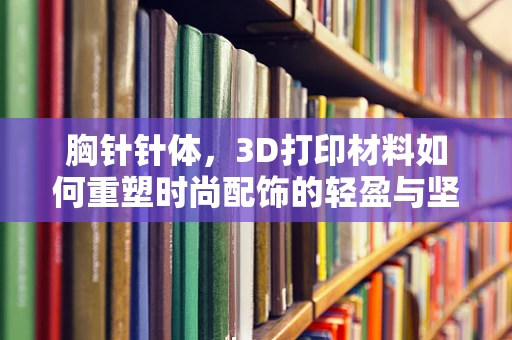 胸针针体，3D打印材料如何重塑时尚配饰的轻盈与坚固？
