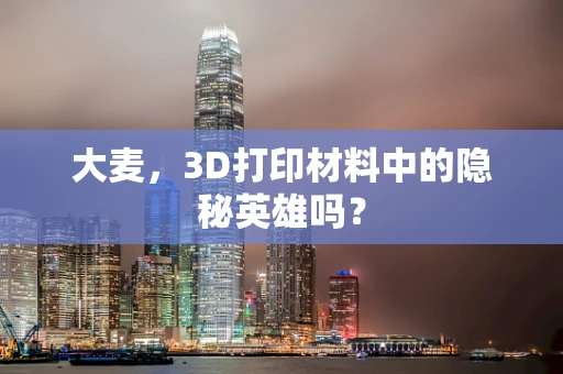 大麦，3D打印材料中的隐秘英雄吗？