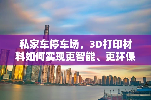 私家车停车场，3D打印材料如何实现更智能、更环保的停车解决方案？
