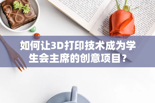 如何让3D打印技术成为学生会主席的创意项目？