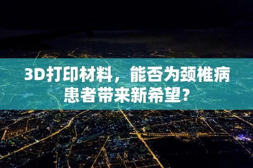 3D打印材料，能否为颈椎病患者带来新希望？