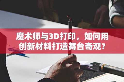 魔术师与3D打印，如何用创新材料打造舞台奇观？