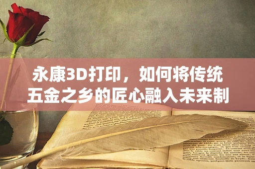 永康3D打印，如何将传统五金之乡的匠心融入未来制造技术？