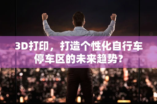 3D打印，打造个性化自行车停车区的未来趋势？