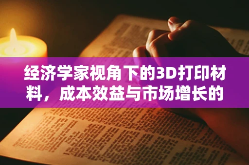 经济学家视角下的3D打印材料，成本效益与市场增长的平衡之道？