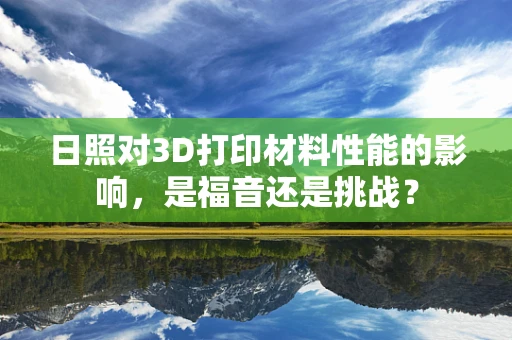 日照对3D打印材料性能的影响，是福音还是挑战？