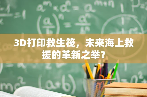 3D打印救生筏，未来海上救援的革新之举？