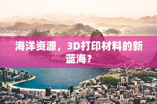 海洋资源，3D打印材料的新蓝海？