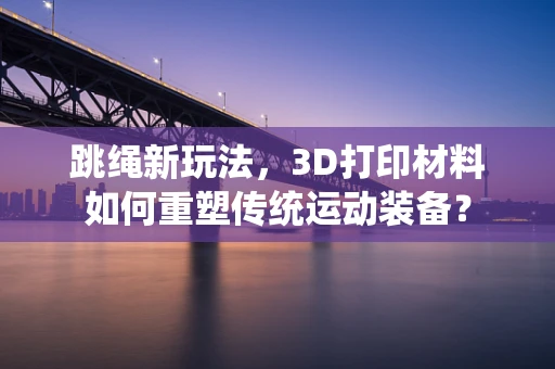 跳绳新玩法，3D打印材料如何重塑传统运动装备？