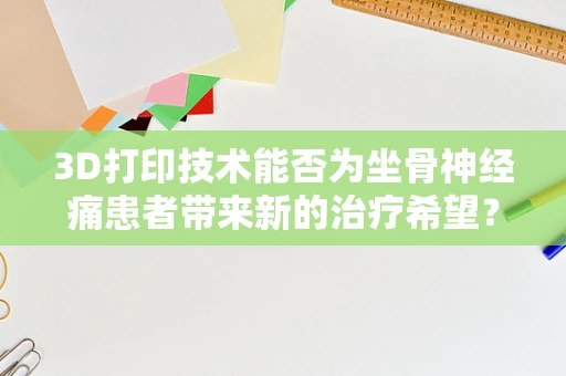 3D打印技术能否为坐骨神经痛患者带来新的治疗希望？