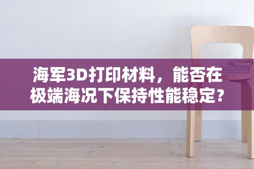 海军3D打印材料，能否在极端海况下保持性能稳定？