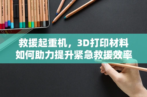 救援起重机，3D打印材料如何助力提升紧急救援效率？
