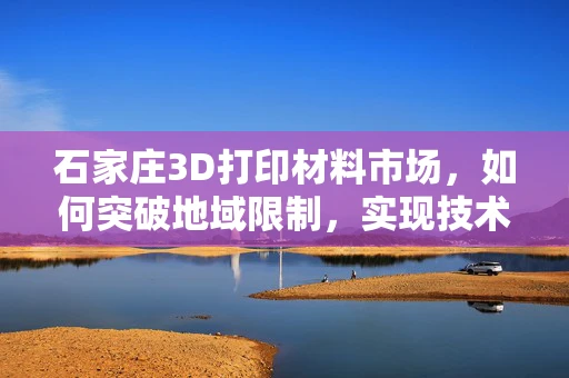 石家庄3D打印材料市场，如何突破地域限制，实现技术创新与产业升级？
