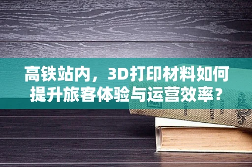 高铁站内，3D打印材料如何提升旅客体验与运营效率？