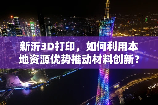 新沂3D打印，如何利用本地资源优势推动材料创新？