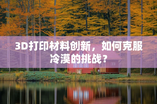 3D打印材料创新，如何克服冷漠的挑战？