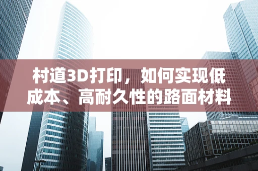 村道3D打印，如何实现低成本、高耐久性的路面材料创新？