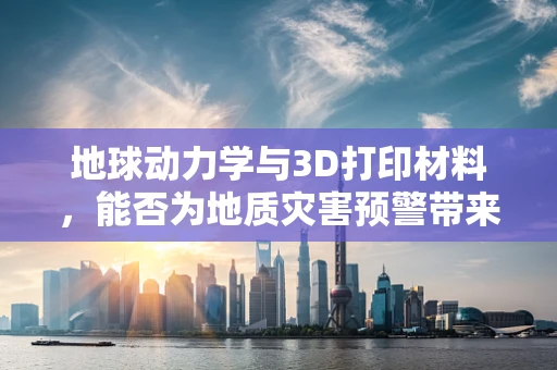 地球动力学与3D打印材料，能否为地质灾害预警带来新思路？