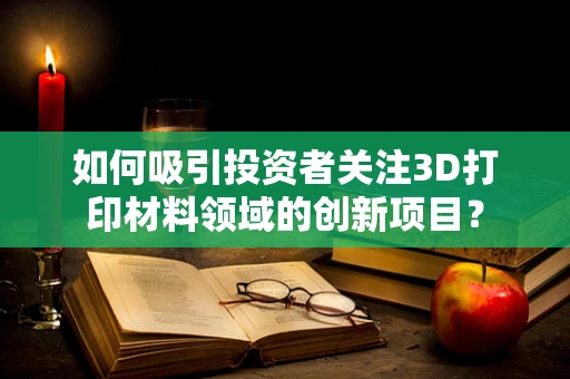 如何吸引投资者关注3D打印材料领域的创新项目？