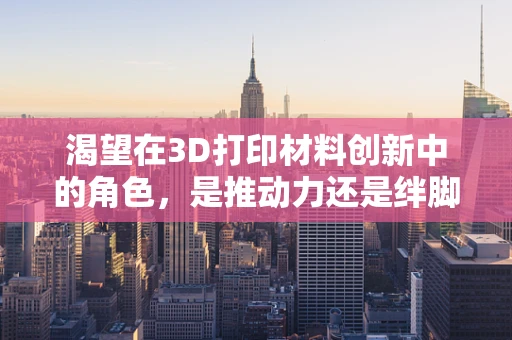 渴望在3D打印材料创新中的角色，是推动力还是绊脚石？