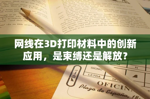 网线在3D打印材料中的创新应用，是束缚还是解放？