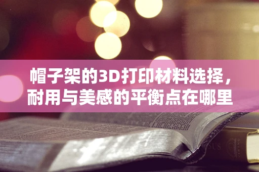 帽子架的3D打印材料选择，耐用与美感的平衡点在哪里？