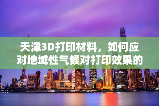 天津3D打印材料，如何应对地域性气候对打印效果的影响？