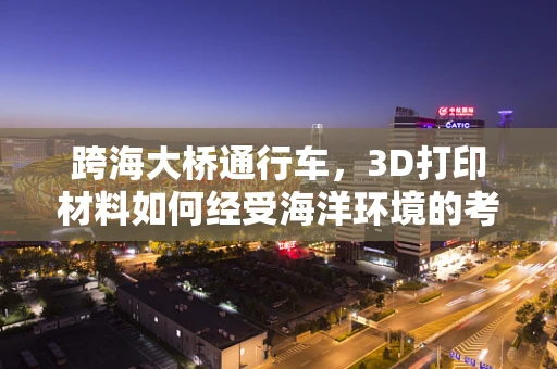 跨海大桥通行车，3D打印材料如何经受海洋环境的考验？