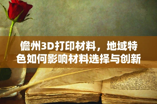 儋州3D打印材料，地域特色如何影响材料选择与创新？