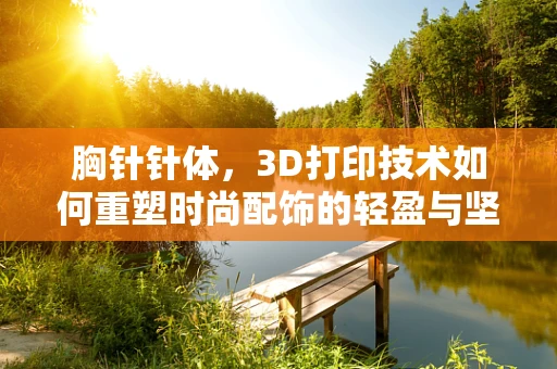 胸针针体，3D打印技术如何重塑时尚配饰的轻盈与坚固？