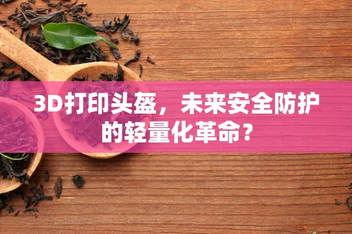 3D打印头盔，未来安全防护的轻量化革命？