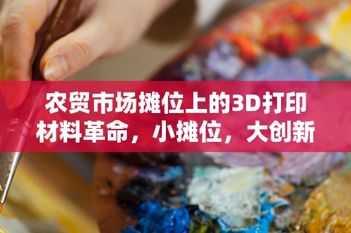 农贸市场摊位上的3D打印材料革命，小摊位，大创新？
